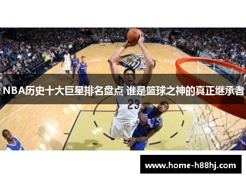 NBA历史十大巨星排名盘点 谁是篮球之神的真正继承者