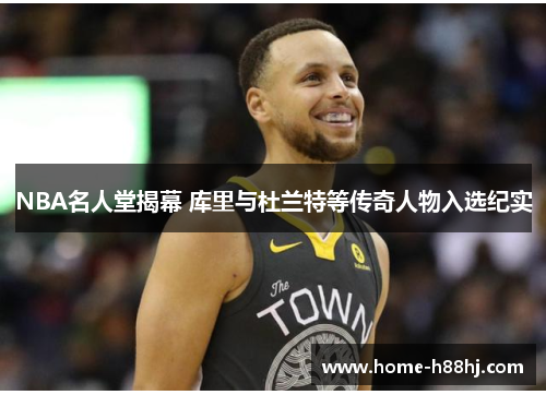 NBA名人堂揭幕 库里与杜兰特等传奇人物入选纪实