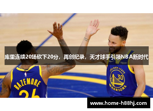 库里连续20场砍下20分，再创纪录，天才球手引领NBA新时代