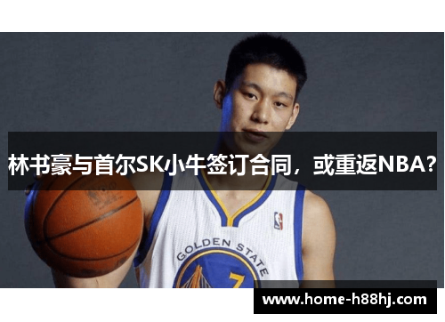 林书豪与首尔SK小牛签订合同，或重返NBA？