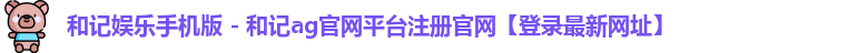 和记娱乐手机版 - 和记ag官网平台注册官网【登录最新网址】